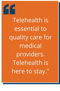 Telehealth is essential to quality care for medical providers. Telehealth is here to stay.