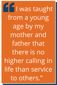 I was taught from a young age by my mother and father that there is no higher calling in life than service to others