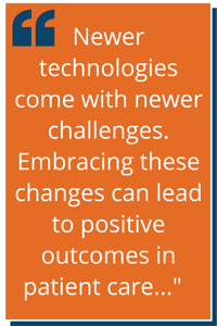 Newer technologies come with newer challenges. Embracing these changes can lead to positive outcomes in patient care...