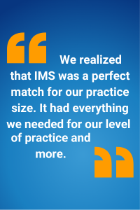 We realized that IMS was a perfect match for our practice size. It had everything we needed for our level of practice and more