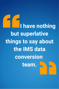 I have nothing but superlative things to say about the IMS data conversion team.