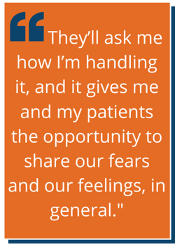 They'll ask how I'm handling the pandemic and it gives me and my patients the opportunity to share our fears