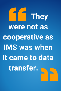 They were not as cooperative as IMS was when it came to data transfer. 